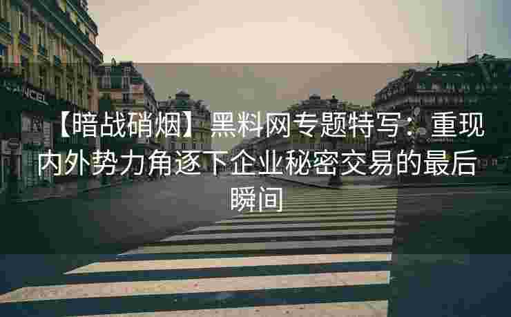 【暗战硝烟】黑料网专题特写：重现内外势力角逐下企业秘密交易的最后瞬间