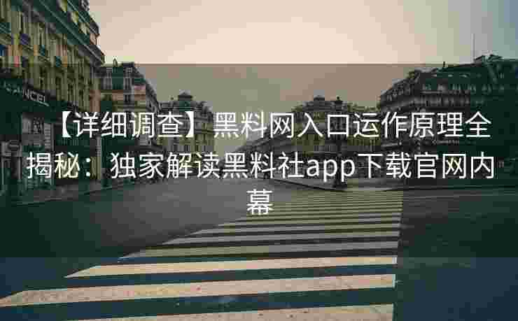 【详细调查】黑料网入口运作原理全揭秘：独家解读黑料社app下载官网内幕