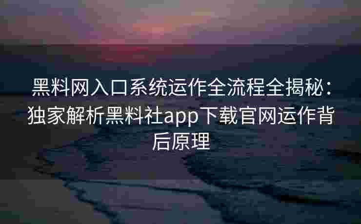 黑料网入口系统运作全流程全揭秘:独家解析黑料社app下载官网运作背后原理 黑料网入口系统运作全流程全揭秘:独家解析黑料社app下载官网运作背后原理