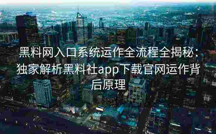 黑料网入口系统运作全流程全揭秘:独家解析黑料社app下载官网运作背后原理 黑料网入口系统运作全流程全揭秘:独家解析黑料社app下载官网运作背后原理