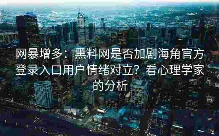 网暴增多：黑料网是否加剧海角官方登录入口用户情绪对立？看心理学家的分析