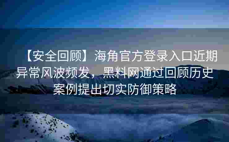 【安全回顾】海角官方登录入口近期异常风波频发，黑料网通过回顾历史案例提出切实防御策略