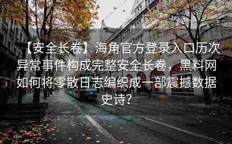 【安全长卷】海角官方登录入口历次异常事件构成完整安全长卷，黑料网如何将零散日志编织成一部震撼数据史诗？