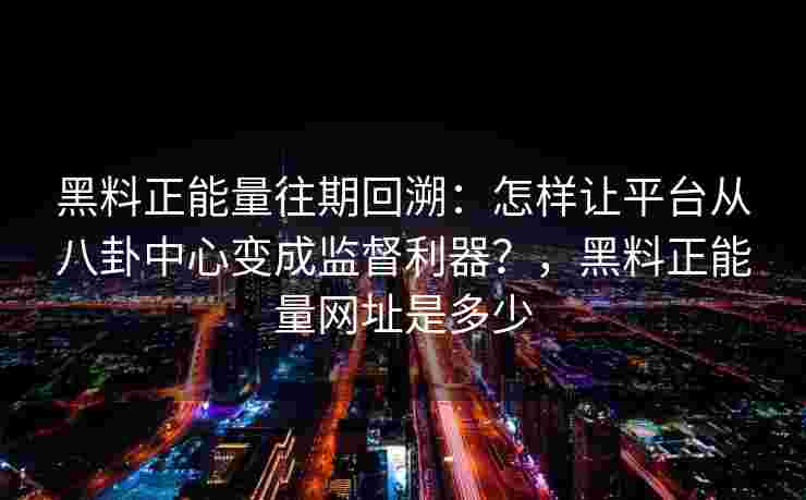 黑料正能量往期回溯:怎样让平台从八卦中心变成监督利器?,黑料正能量网址是多少 黑料正能量往期回溯:怎样让平台从八卦中心变成监督利器?,黑料正能量网址是多少