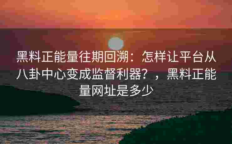 黑料正能量往期回溯:怎样让平台从八卦中心变成监督利器?,黑料正能量网址是多少 黑料正能量往期回溯:怎样让平台从八卦中心变成监督利器?,黑料正能量网址是多少