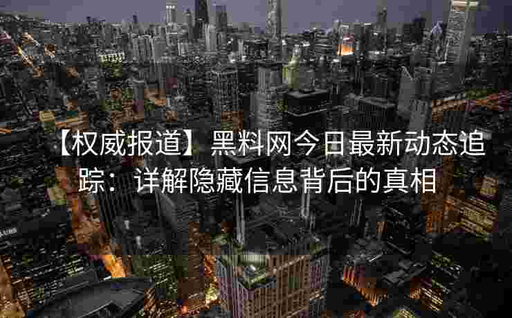 【权威报道】黑料网今日最新动态追踪：详解隐藏信息背后的真相