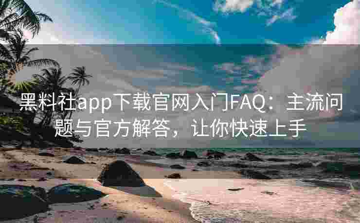 黑料社app下载官网入门FAQ：主流问题与官方解答，让你快速上手