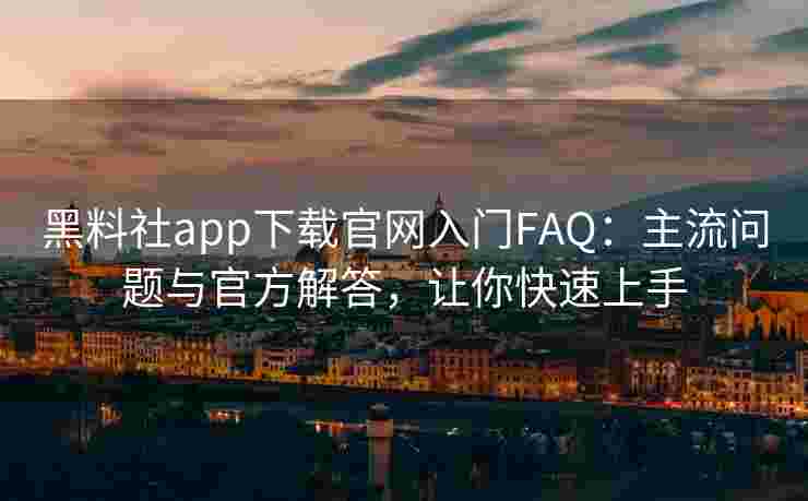 黑料社app下载官网入门FAQ：主流问题与官方解答，让你快速上手