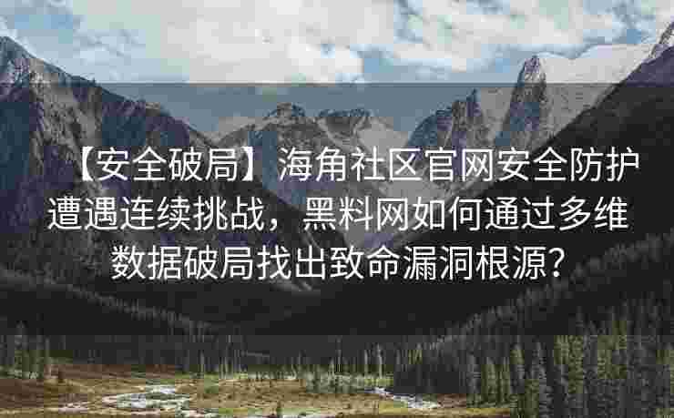 【安全破局】海角社区官网安全防护遭遇连续挑战，黑料网如何通过多维数据破局找出致命漏洞根源？