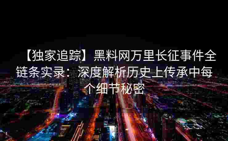 【独家追踪】黑料网万里长征事件全链条实录:深度解析历史上传承中每个细节秘密 【独家追踪】黑料网万里长征事件全链条实录:深度解析历史上传承中每个细节秘密