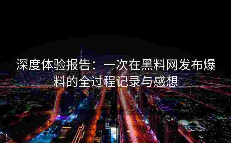 深度体验报告：一次在黑料网发布爆料的全过程记录与感想
