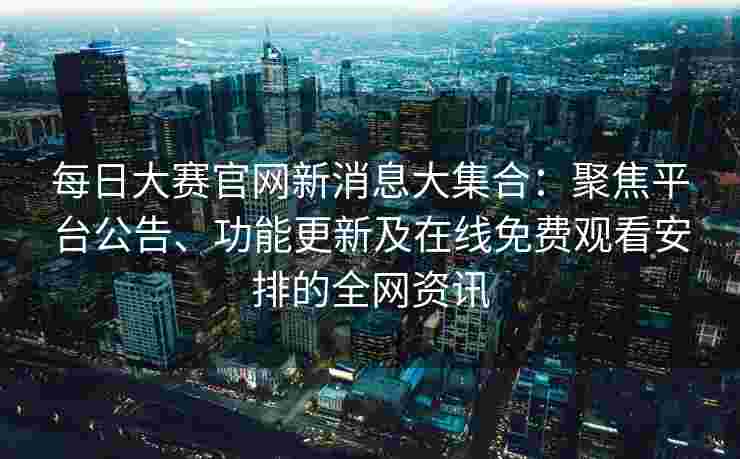每日大赛官网新消息大集合：聚焦平台公告、功能更新及在线免费观看安排的全网资讯