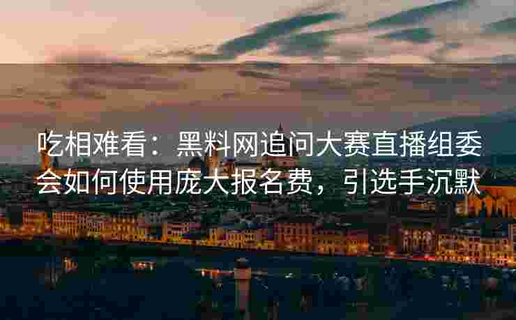 吃相难看：黑料网追问大赛直播组委会如何使用庞大报名费，引选手沉默