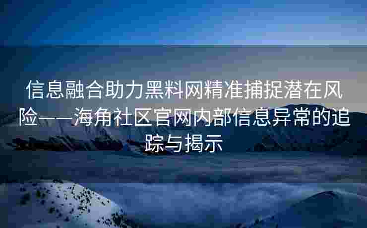 信息融合助力黑料网精准捕捉潜在风险——海角社区官网内部信息异常的追踪与揭示