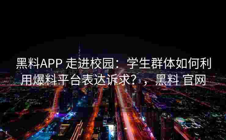黑料APP 走进校园:学生群体如何利用爆料平台表达诉求?,黑料 官网 黑料APP 走进校园:学生群体如何利用爆料平台表达诉求?,黑料 官网