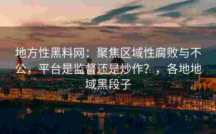 地方性黑料网：聚焦区域性腐败与不公，平台是监督还是炒作？，各地地域黑段子