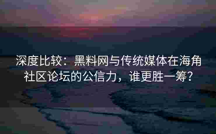 深度比较：黑料网与传统媒体在海角社区论坛的公信力，谁更胜一筹？