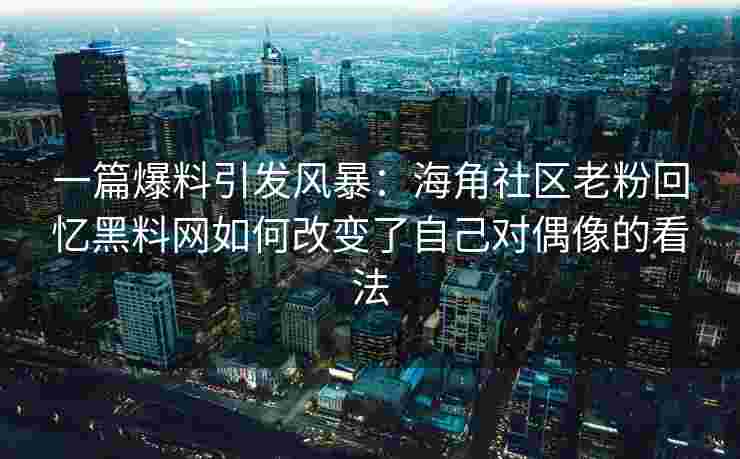 一篇爆料引发风暴：海角社区老粉回忆黑料网如何改变了自己对偶像的看法