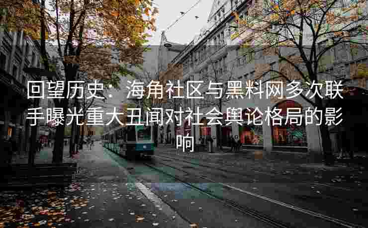 回望历史：海角社区与黑料网多次联手曝光重大丑闻对社会舆论格局的影响